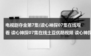 电视剧夺金第7集(读心神探07集在线观看 读心神探07集在线土豆优酷视频 读心神探07集在线高清下载)（我想看夺金电视剧）