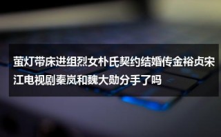 萤灯带床进组烈女朴氏契约结婚传金裕贞宋江电视剧秦岚和魏大勋分手了吗（荧光灯带en是什么意思?）