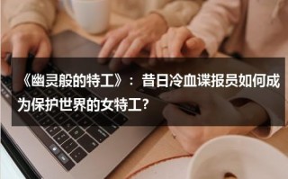 《幽灵般的特工》：昔日冷血谍报员如何成为保护世界的女特工？（美国电影幽灵特工演员表）