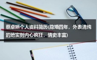 蔡卓妍个人资料简历(隐婚四年，外表清纯的她实则内心疯狂，情史丰富)（蔡卓宜百度百科）