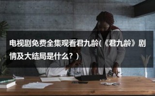 电视剧免费全集观看君九龄(《君九龄》剧情及大结局是什么？)（君九龄电视剧第9集预告）
