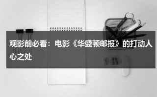 观影前必看：电影《华盛顿邮报》的打动人心之处（华盛顿邮报电影在线）