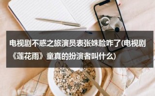 电视剧不惑之旅演员表张姝脸咋了(电视剧《莲花雨》童真的扮演者叫什么)（电视剧不惑之旅演员表名单）