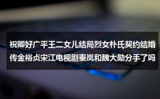 祝卿好广平王二女儿结局烈女朴氏契约结婚传金裕贞宋江电视剧秦岚和魏大勋分手了吗