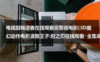 电视剧叛逆者在线观看完整版电影(3D魔幻动作电影波斯王子:时之刃在线观看◇全集高清完整版播放◇波斯王子:时之刃电影迅雷优酷下载◇全集剧情介绍)（叛逆者cctv）