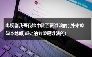 电视剧我哥我嫂中陆百灵谁演的([外来媳妇本地郎]赵处的老婆是谁演的)（我哥我嫂中陆百灵怎么变好的）