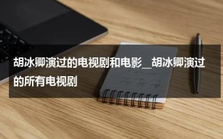 胡冰卿演过的电视剧和电影__胡冰卿演过的所有电视剧