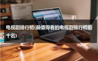 电视剧排行榜(最值得看的电视剧排行榜前十名)（那些电视剧值得看）