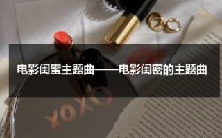 电影闺蜜主题曲——电影闺密的主题曲（电影闺蜜片尾曲）