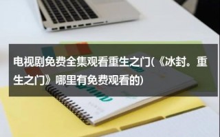 电视剧免费全集观看重生之门(《冰封。重生之门》哪里有免费观看的)（冰封:重生之门[国语版]高清在线播放）