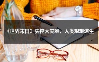 《世界末日》失控大灾难，人类艰难逃生（世界末日的灾难电影）