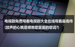 电视剧免费观看电视剧大全在线观看嘉南传(放声的心跳是哪首歌里面的歌词?)（嘉南传电视剧免费观看爱奇艺）