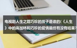 电视剧人生之路巧珍的孩子是谁的(《人生》中的高加林和巧珍的爱情最终有没有结果？求大神帮助)（人生刘巧珍结局怎么样）