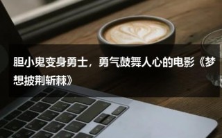 胆小鬼变身勇士，勇气鼓舞人心的电影《梦想披荆斩棘》（胆小鬼变身小勇士）