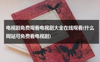 电视剧免费观看电视剧大全在线观看(什么网站可免费看电视剧)（什么网站看电视剧免费）
