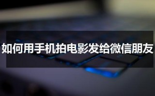 如何用手机拍电影发给微信朋友（如何用手机拍出电影）