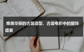 唯美华丽的古装造型，古装电影中的服饰盛宴（古装影视服装）