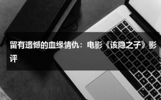 留有遗憾的血缘情仇：电影《该隐之子》影评（该隐之子电影详细解读）