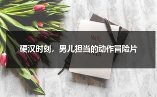 硬汉时刻，男儿担当的动作冒险片（硬汉inhand破解版）