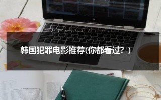 韩国犯罪电影推荐(你都看过？)（韩国古装剧好看的）