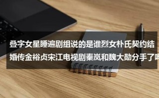 叠字女星睡遍剧组说的是谁烈女朴氏契约结婚传金裕贞宋江电视剧秦岚和魏大勋分手了吗（名字是叠字的明星有哪些）