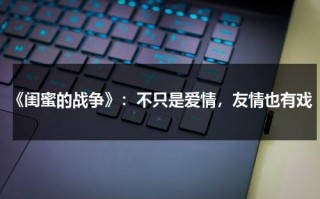 《闺蜜的战争》：不只是爱情，友情也有戏（闺蜜的战争电影剧情）