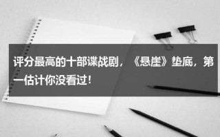 评分最高的十部谍战剧，《悬崖》垫底，第一估计你没看过！