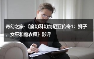 奇幻之旅-《魔幻科幻纳尼亚传奇1：狮子、女巫和魔衣橱》影评（纳尼亚传奇狮子女巫和魔衣柜好词好句）