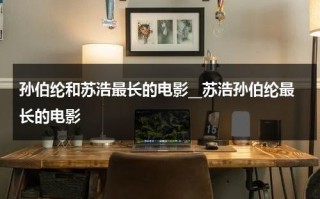 孙伯纶和苏浩最长的电影__苏浩孙伯纶最长的电影（孙伯纶资料）
