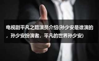 电视剧平凡之路演员介绍(孙少安是谁演的，孙少安扮演者，平凡的世界孙少安)（平凡的生活孙少安结局）