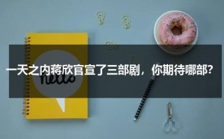 一天之内蒋欣官宣了三部剧，你期待哪部？