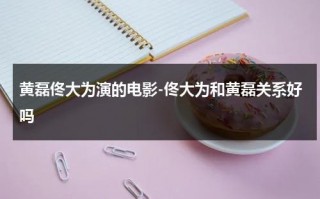 黄磊佟大为演的电影-佟大为和黄磊关系好吗（佟大为与黄晓明）