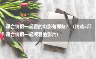 适合情侣一起看的电影有那些？（精选5部适合情侣一起观看的影片）