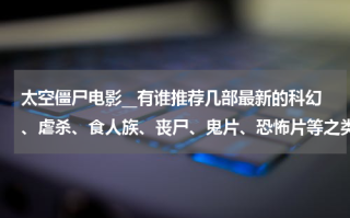 太空僵尸电影__有谁推荐几部最新的科幻、虐杀、食人族、丧尸、鬼片、恐怖片等之类的电影啊？