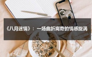 《八月迷情》：一场曲折离奇的情感旋涡（八月迷情电视剧在线播放免费观看全集）