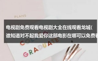 电视剧免费观看电视剧大全在线观看龙城(谁知道对不起我爱你这部电影在哪可以免费看啊？？？？)（龙电视剧免费观看全集）