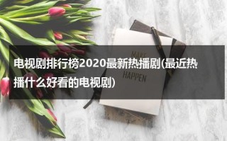 电视剧排行榜2020最新热播剧(最近热播什么好看的电视剧)（最近热播电视剧排名）