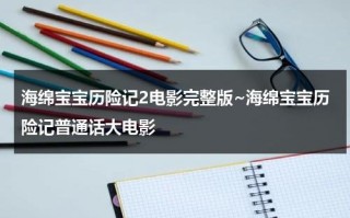 海绵宝宝历险记2电影完整版~海绵宝宝历险记普通话大电影（海绵宝宝历险记2免费观看完整版普通话版）