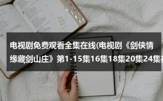 电视剧免费观看全集在线(电视剧《剑侠情缘藏剑山庄》第1-15集16集18集20集24集在线观看)（剑侠情缘之藏剑山庄手机观看）