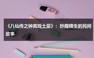 《八仙传之钟离戏土豪》：妙趣横生的民间故事（八仙之钟离戏土豪演员表）