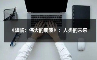 《降临：伟大的崩溃》：人类的未来（降临 电影）
