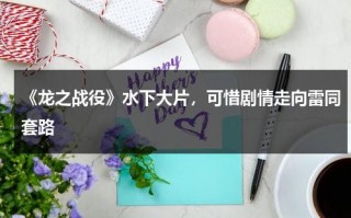 《龙之战役》水下大片，可惜剧情走向雷同套路（科幻电影龙之战）