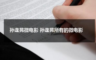 孙逢苑微电影 孙逢苑所有的微电影（孙其逢是谁）