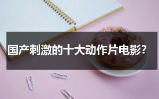 国产刺激的十大动作片电影？（国产高分动作电影榜排名）