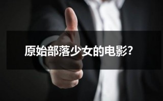 原始部落少女的电影？（电视剧原始部落）