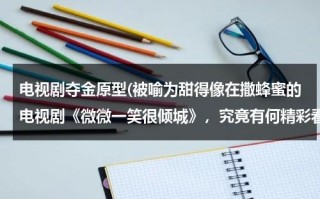 电视剧夺金原型(被喻为甜得像在撒蜂蜜的电视剧《微微一笑很倾城》，究竟有何精彩看点？)（夺夺金电视剧原型）