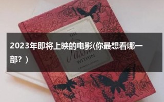 2023年即将上映的电影(你最想看哪一部？)（2023年电影上映时间表）