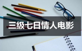 三级七日情人电影（三级是指的是什么意思啊）