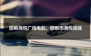 邯郸海悦广场电影。邯郸市海悦商场