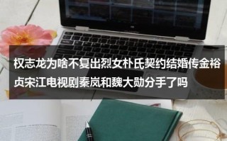 权志龙为啥不复出烈女朴氏契约结婚传金裕贞宋江电视剧秦岚和魏大勋分手了吗（朴智妍和权志龙）